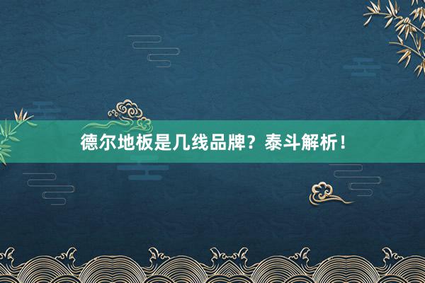 德尔地板是几线品牌？泰斗解析！