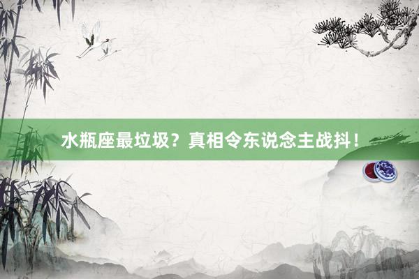 水瓶座最垃圾？真相令东说念主战抖！