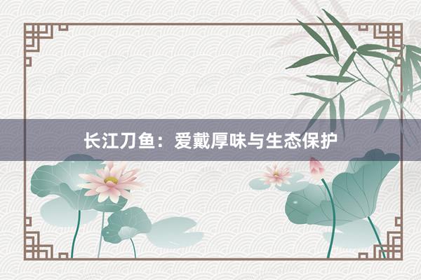 长江刀鱼：爱戴厚味与生态保护